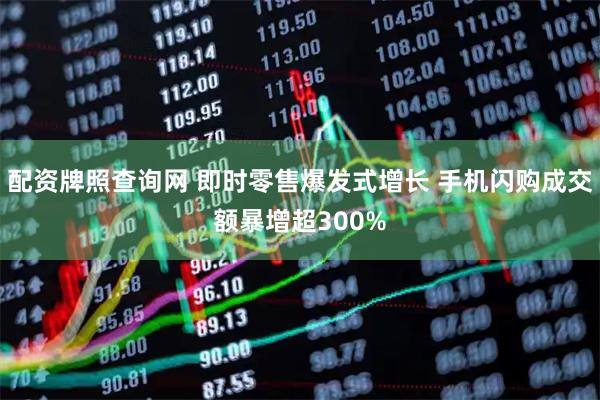 配资牌照查询网 即时零售爆发式增长 手机闪购成交额暴增超300%