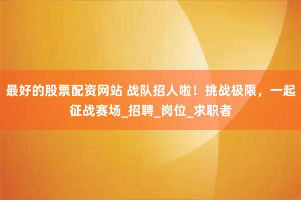 最好的股票配资网站 战队招人啦！挑战极限，一起征战赛场_招聘_岗位_求职者